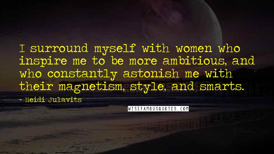 Heidi Julavits Quotes: I surround myself with women who inspire me to be more ambitious, and who constantly astonish me with their magnetism, style, and smarts.