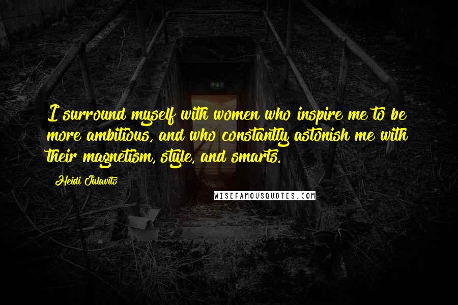 Heidi Julavits Quotes: I surround myself with women who inspire me to be more ambitious, and who constantly astonish me with their magnetism, style, and smarts.