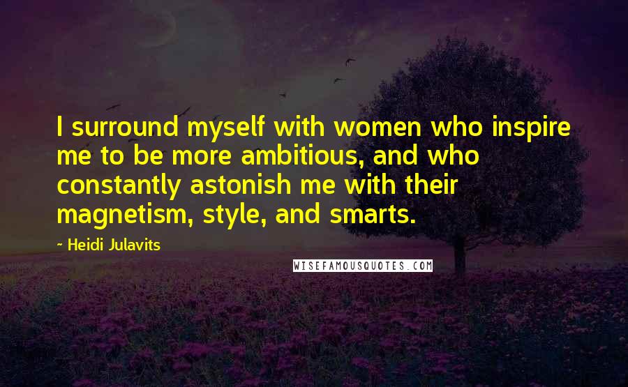 Heidi Julavits Quotes: I surround myself with women who inspire me to be more ambitious, and who constantly astonish me with their magnetism, style, and smarts.