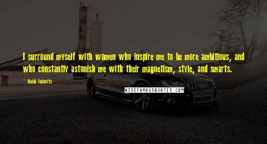 Heidi Julavits Quotes: I surround myself with women who inspire me to be more ambitious, and who constantly astonish me with their magnetism, style, and smarts.