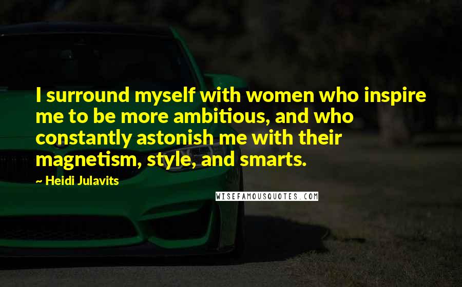 Heidi Julavits Quotes: I surround myself with women who inspire me to be more ambitious, and who constantly astonish me with their magnetism, style, and smarts.