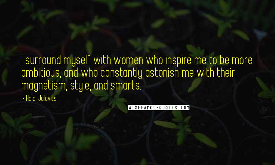 Heidi Julavits Quotes: I surround myself with women who inspire me to be more ambitious, and who constantly astonish me with their magnetism, style, and smarts.