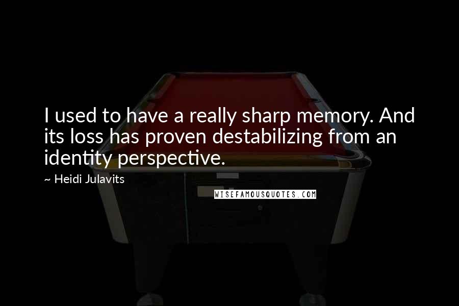 Heidi Julavits Quotes: I used to have a really sharp memory. And its loss has proven destabilizing from an identity perspective.