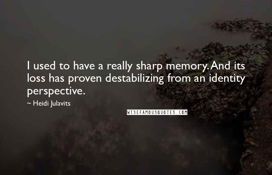 Heidi Julavits Quotes: I used to have a really sharp memory. And its loss has proven destabilizing from an identity perspective.