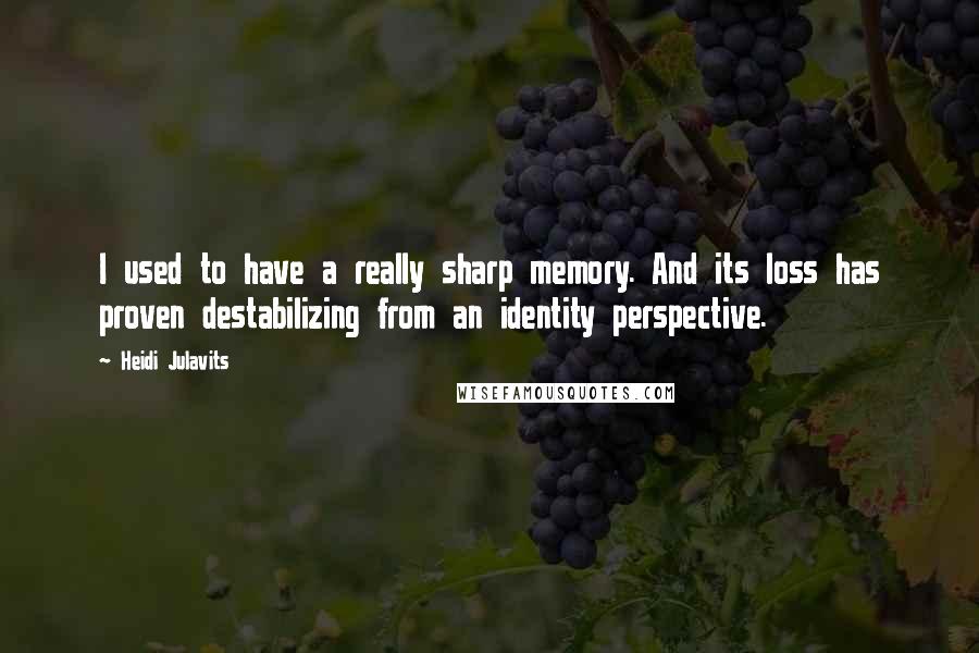 Heidi Julavits Quotes: I used to have a really sharp memory. And its loss has proven destabilizing from an identity perspective.