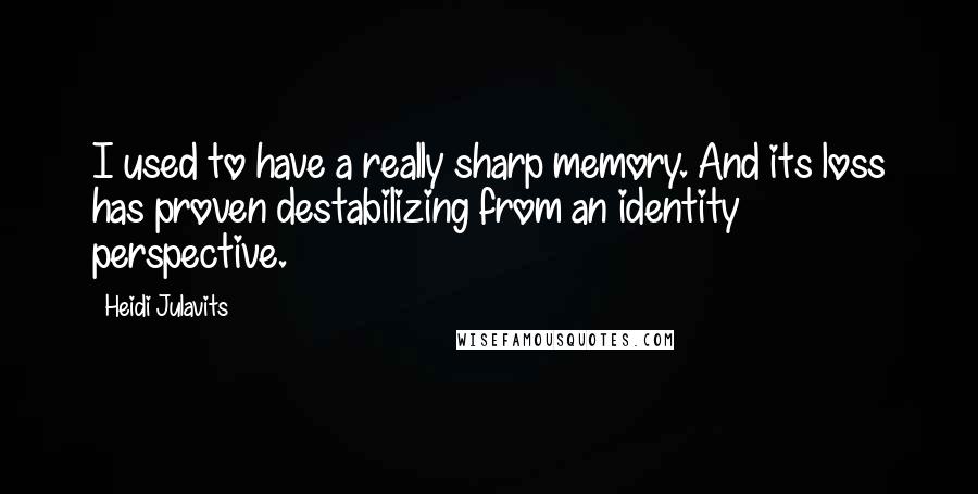 Heidi Julavits Quotes: I used to have a really sharp memory. And its loss has proven destabilizing from an identity perspective.