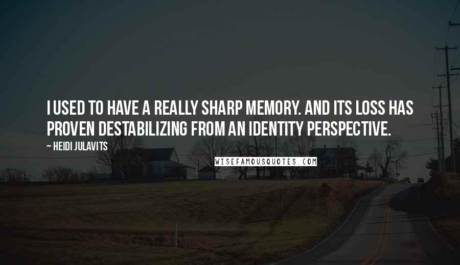 Heidi Julavits Quotes: I used to have a really sharp memory. And its loss has proven destabilizing from an identity perspective.