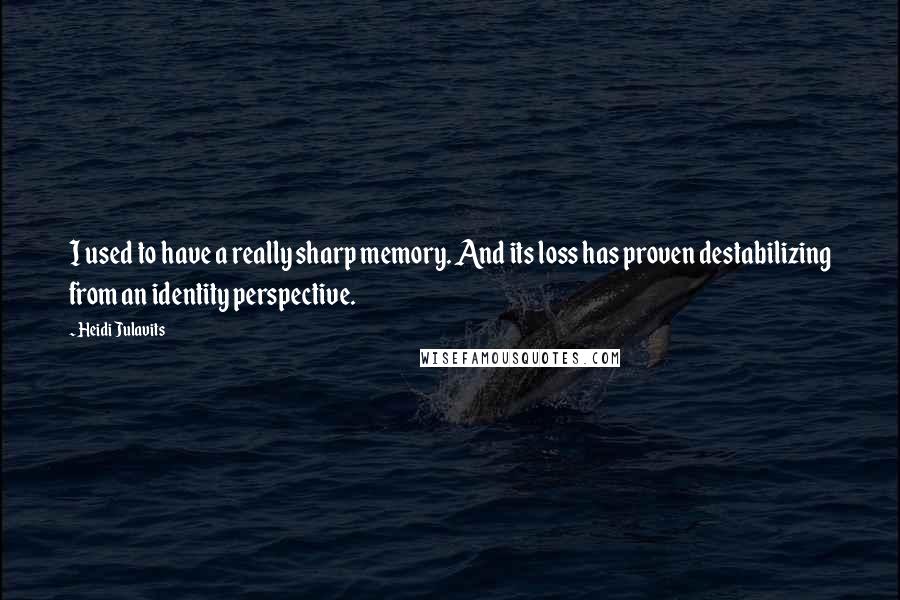 Heidi Julavits Quotes: I used to have a really sharp memory. And its loss has proven destabilizing from an identity perspective.