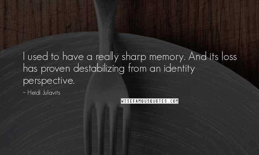 Heidi Julavits Quotes: I used to have a really sharp memory. And its loss has proven destabilizing from an identity perspective.