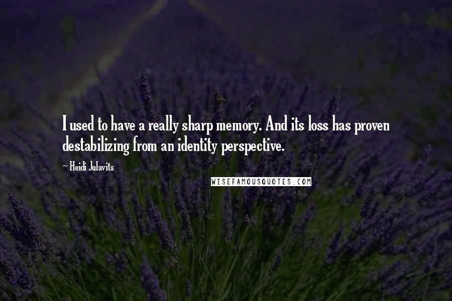 Heidi Julavits Quotes: I used to have a really sharp memory. And its loss has proven destabilizing from an identity perspective.