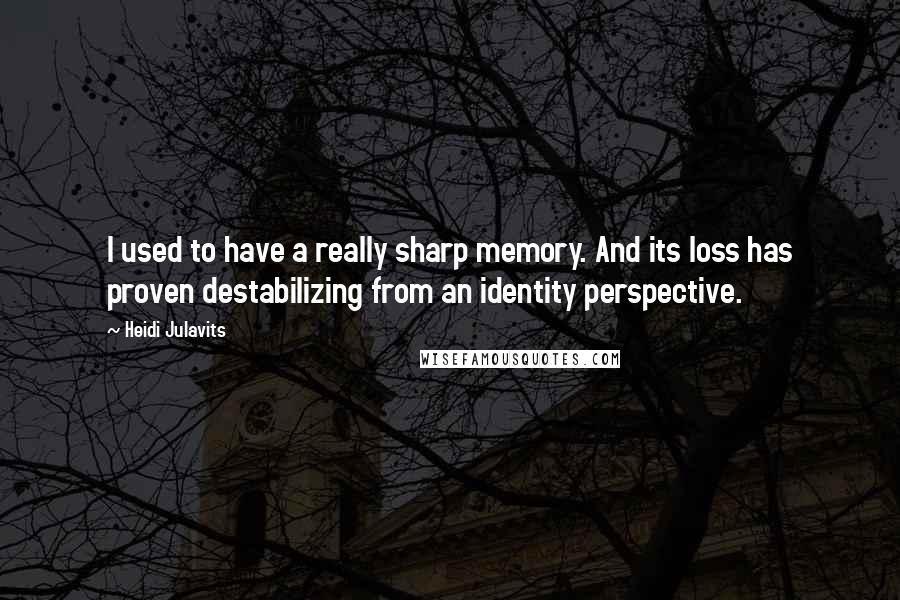 Heidi Julavits Quotes: I used to have a really sharp memory. And its loss has proven destabilizing from an identity perspective.