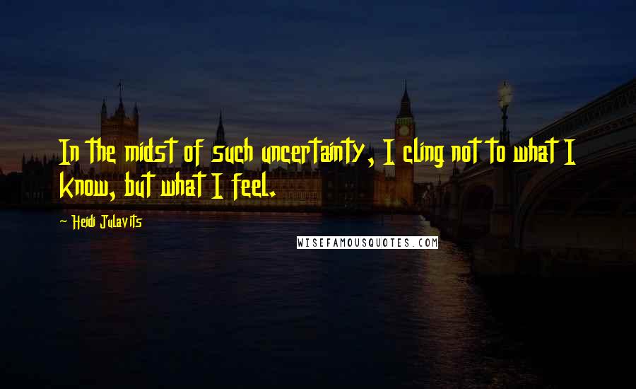 Heidi Julavits Quotes: In the midst of such uncertainty, I cling not to what I know, but what I feel.