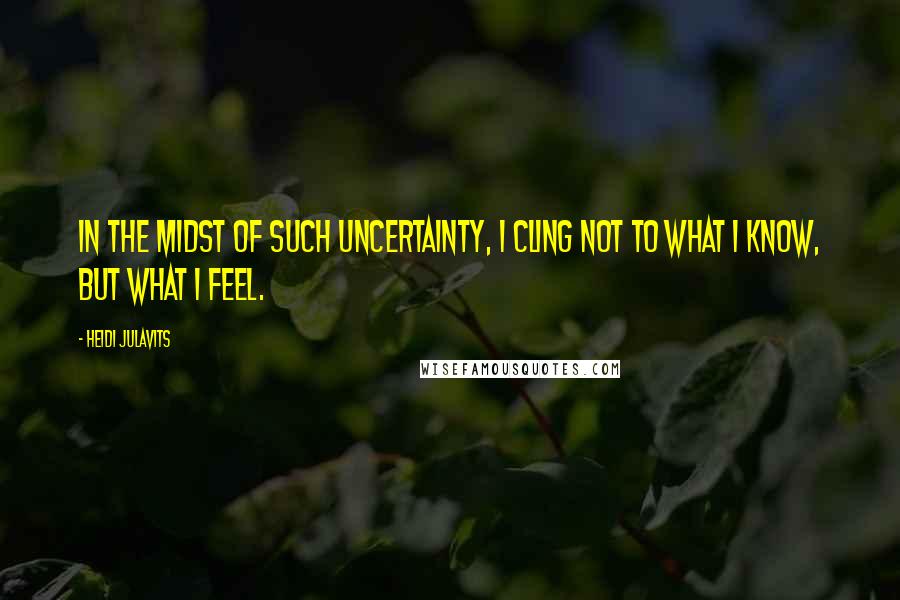 Heidi Julavits Quotes: In the midst of such uncertainty, I cling not to what I know, but what I feel.