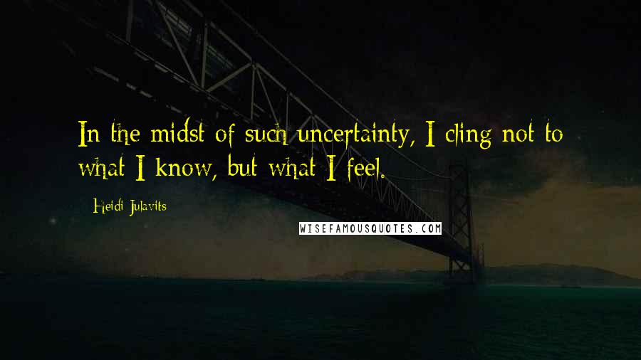 Heidi Julavits Quotes: In the midst of such uncertainty, I cling not to what I know, but what I feel.