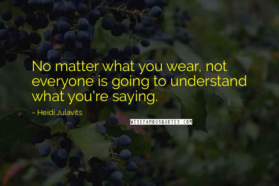 Heidi Julavits Quotes: No matter what you wear, not everyone is going to understand what you're saying.