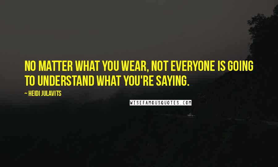 Heidi Julavits Quotes: No matter what you wear, not everyone is going to understand what you're saying.