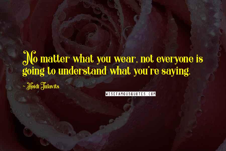 Heidi Julavits Quotes: No matter what you wear, not everyone is going to understand what you're saying.