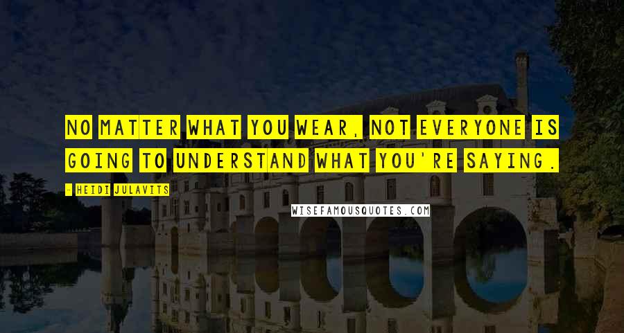 Heidi Julavits Quotes: No matter what you wear, not everyone is going to understand what you're saying.