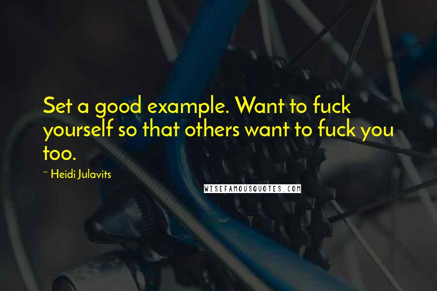 Heidi Julavits Quotes: Set a good example. Want to fuck yourself so that others want to fuck you too.