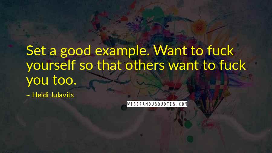 Heidi Julavits Quotes: Set a good example. Want to fuck yourself so that others want to fuck you too.