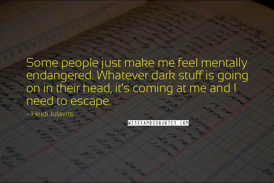 Heidi Julavits Quotes: Some people just make me feel mentally endangered. Whatever dark stuff is going on in their head, it's coming at me and I need to escape.