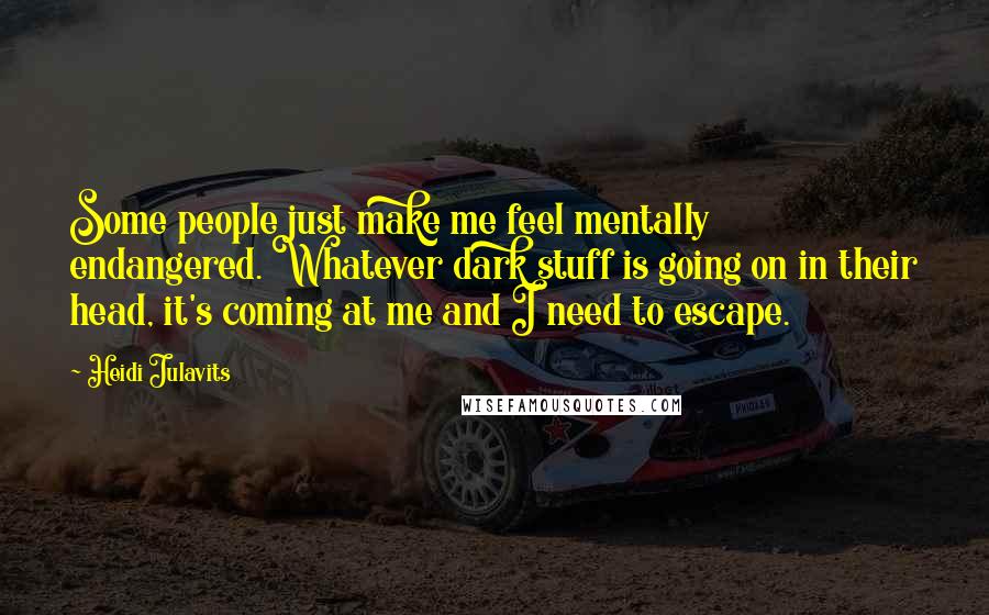 Heidi Julavits Quotes: Some people just make me feel mentally endangered. Whatever dark stuff is going on in their head, it's coming at me and I need to escape.