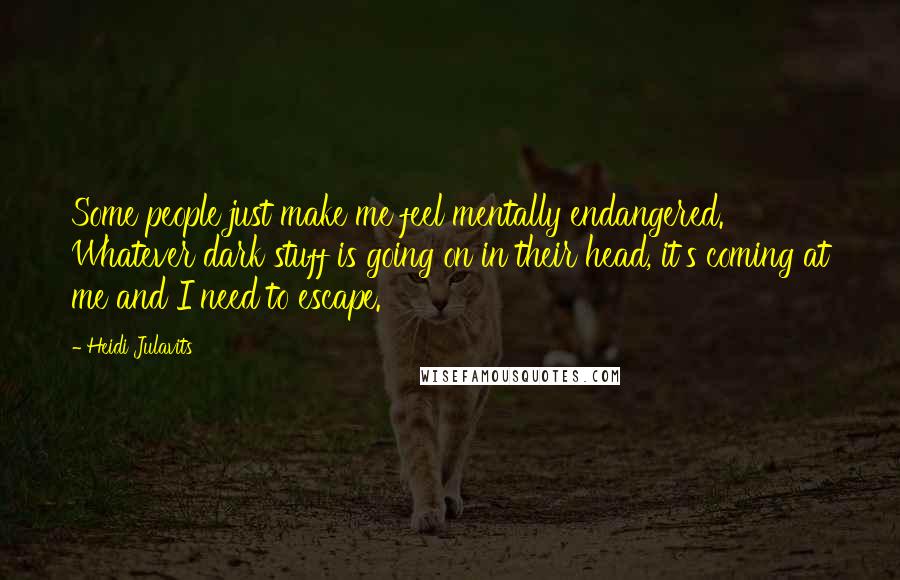 Heidi Julavits Quotes: Some people just make me feel mentally endangered. Whatever dark stuff is going on in their head, it's coming at me and I need to escape.