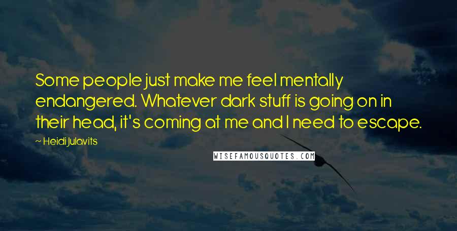 Heidi Julavits Quotes: Some people just make me feel mentally endangered. Whatever dark stuff is going on in their head, it's coming at me and I need to escape.