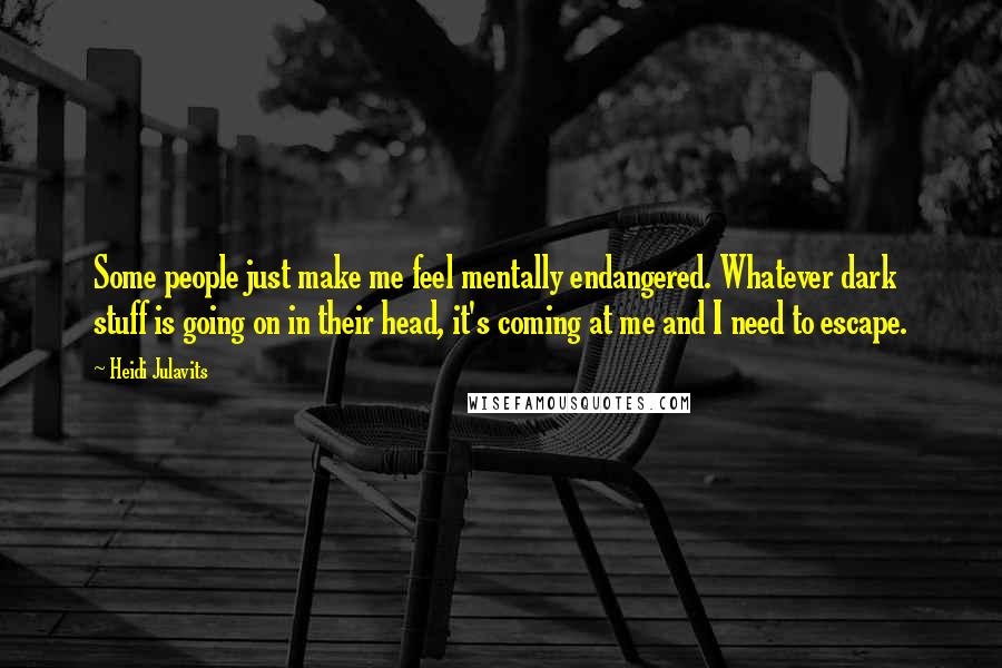 Heidi Julavits Quotes: Some people just make me feel mentally endangered. Whatever dark stuff is going on in their head, it's coming at me and I need to escape.