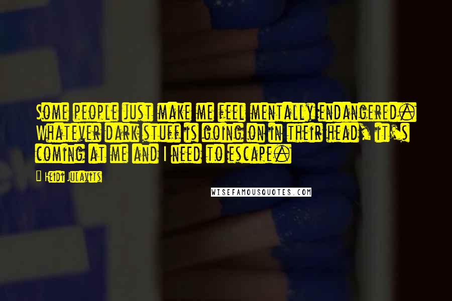 Heidi Julavits Quotes: Some people just make me feel mentally endangered. Whatever dark stuff is going on in their head, it's coming at me and I need to escape.