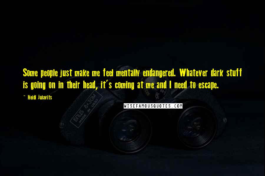 Heidi Julavits Quotes: Some people just make me feel mentally endangered. Whatever dark stuff is going on in their head, it's coming at me and I need to escape.