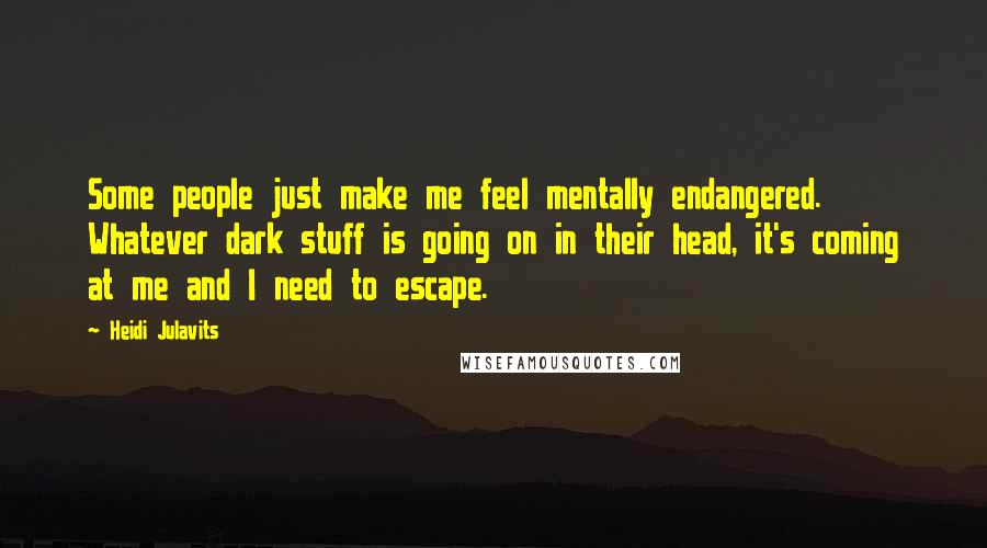 Heidi Julavits Quotes: Some people just make me feel mentally endangered. Whatever dark stuff is going on in their head, it's coming at me and I need to escape.