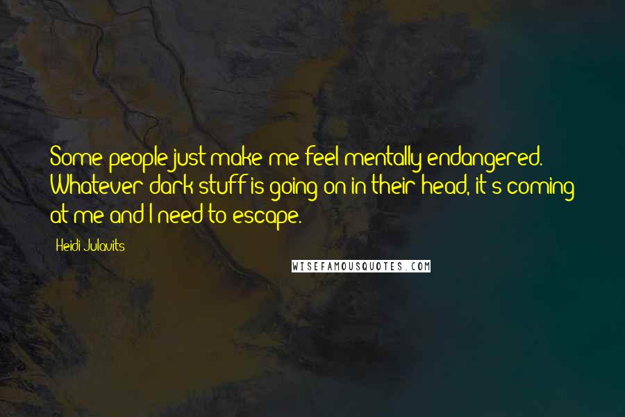 Heidi Julavits Quotes: Some people just make me feel mentally endangered. Whatever dark stuff is going on in their head, it's coming at me and I need to escape.