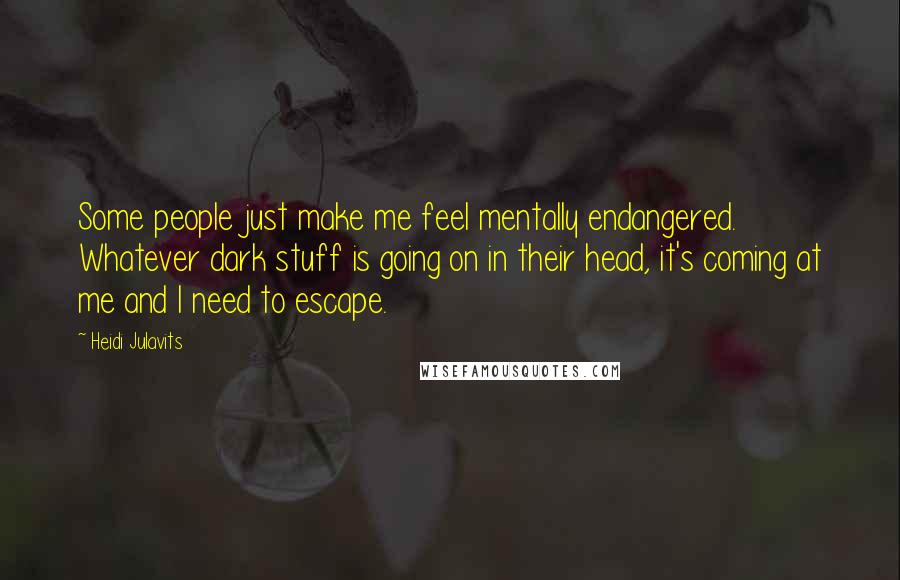 Heidi Julavits Quotes: Some people just make me feel mentally endangered. Whatever dark stuff is going on in their head, it's coming at me and I need to escape.