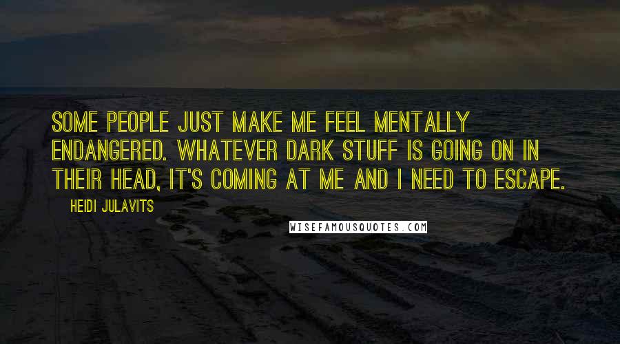 Heidi Julavits Quotes: Some people just make me feel mentally endangered. Whatever dark stuff is going on in their head, it's coming at me and I need to escape.