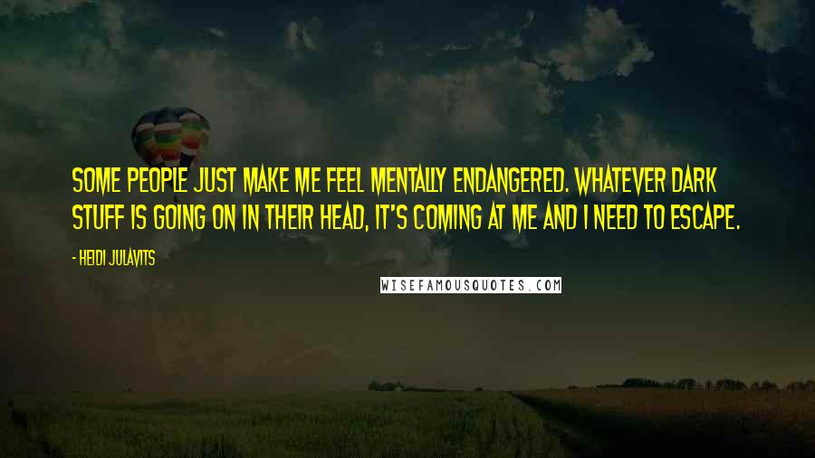 Heidi Julavits Quotes: Some people just make me feel mentally endangered. Whatever dark stuff is going on in their head, it's coming at me and I need to escape.