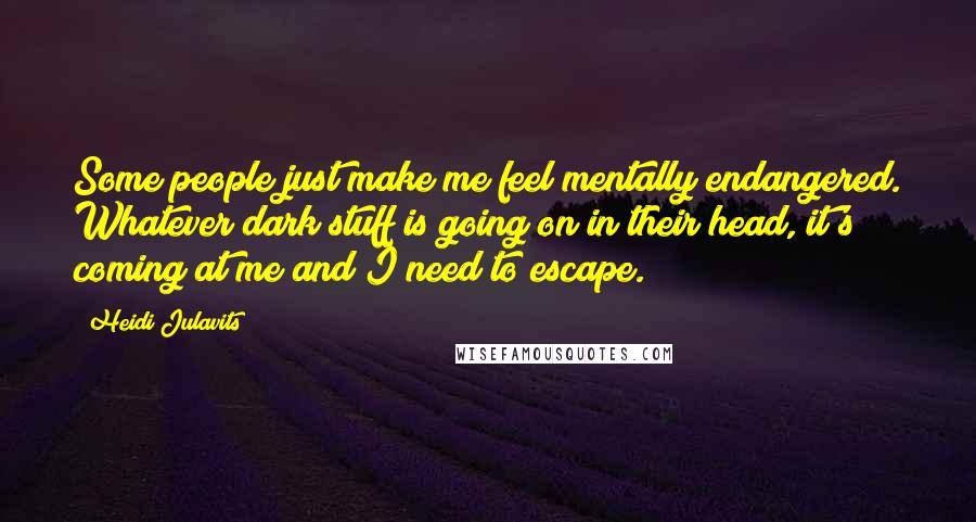 Heidi Julavits Quotes: Some people just make me feel mentally endangered. Whatever dark stuff is going on in their head, it's coming at me and I need to escape.