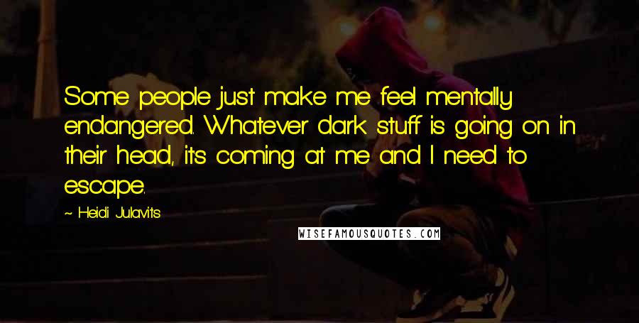 Heidi Julavits Quotes: Some people just make me feel mentally endangered. Whatever dark stuff is going on in their head, it's coming at me and I need to escape.