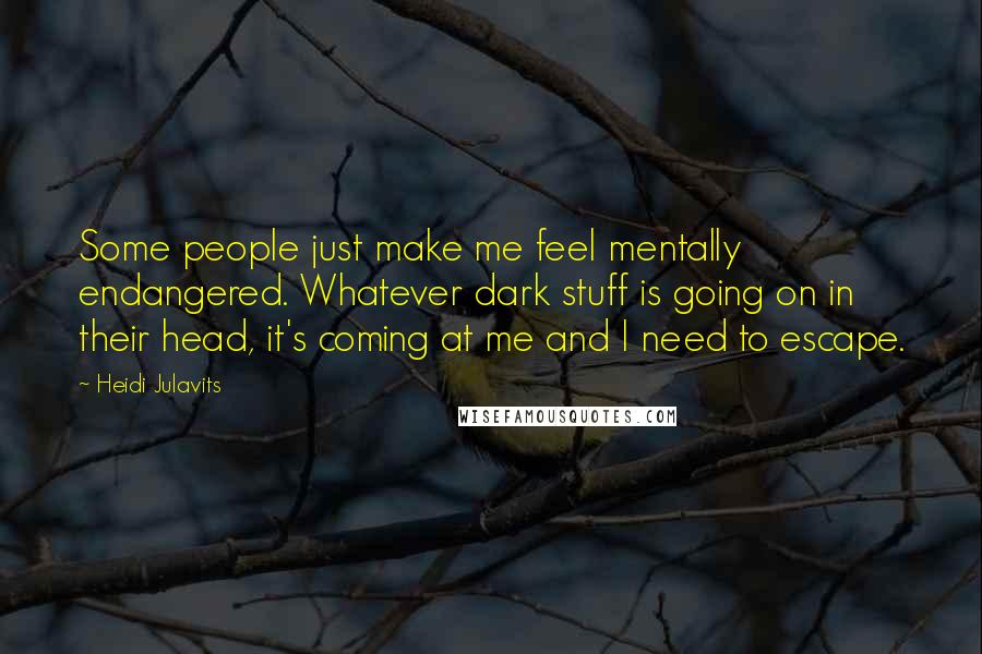 Heidi Julavits Quotes: Some people just make me feel mentally endangered. Whatever dark stuff is going on in their head, it's coming at me and I need to escape.