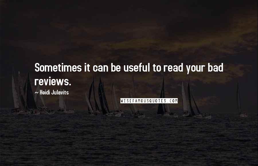 Heidi Julavits Quotes: Sometimes it can be useful to read your bad reviews.