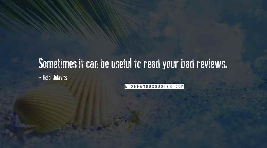 Heidi Julavits Quotes: Sometimes it can be useful to read your bad reviews.