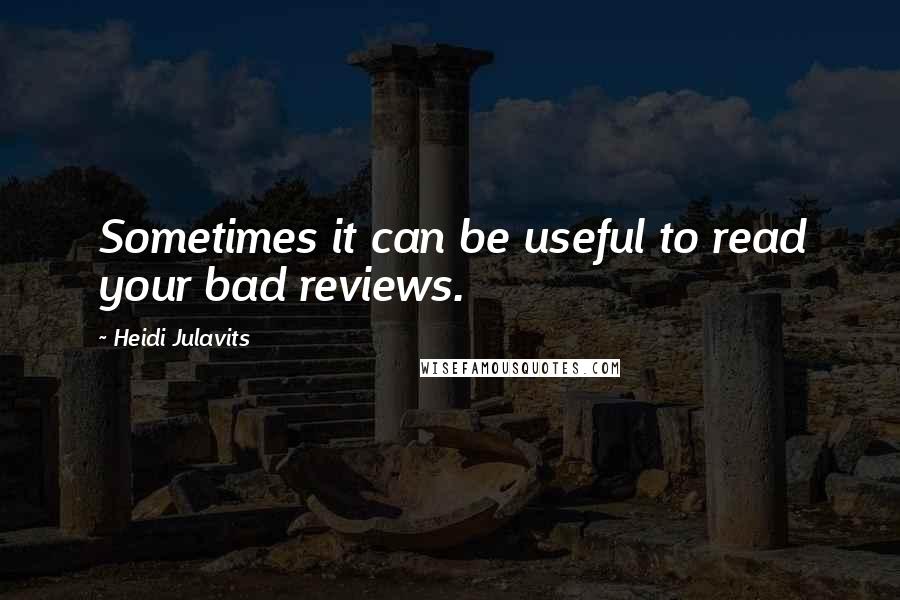 Heidi Julavits Quotes: Sometimes it can be useful to read your bad reviews.