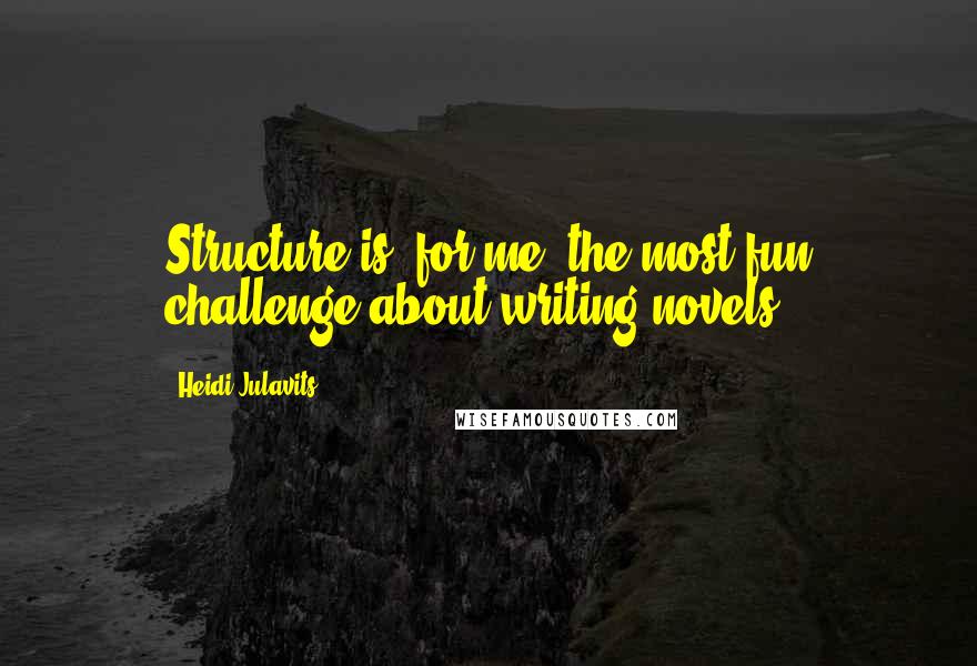 Heidi Julavits Quotes: Structure is, for me, the most fun challenge about writing novels.