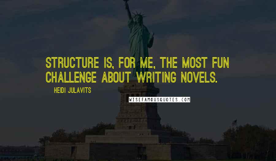 Heidi Julavits Quotes: Structure is, for me, the most fun challenge about writing novels.