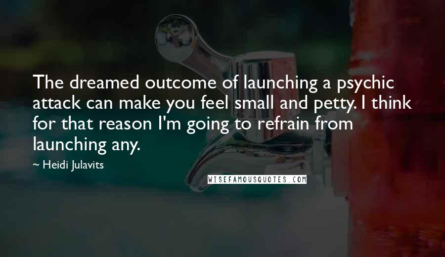 Heidi Julavits Quotes: The dreamed outcome of launching a psychic attack can make you feel small and petty. I think for that reason I'm going to refrain from launching any.