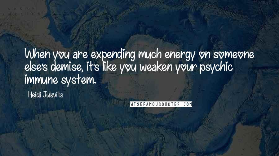 Heidi Julavits Quotes: When you are expending much energy on someone else's demise, it's like you weaken your psychic immune system.
