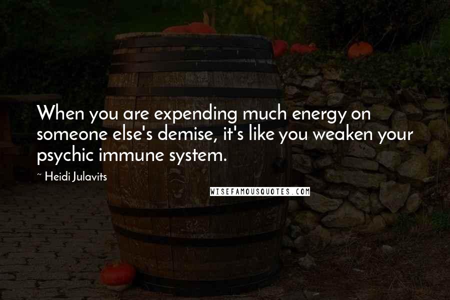 Heidi Julavits Quotes: When you are expending much energy on someone else's demise, it's like you weaken your psychic immune system.