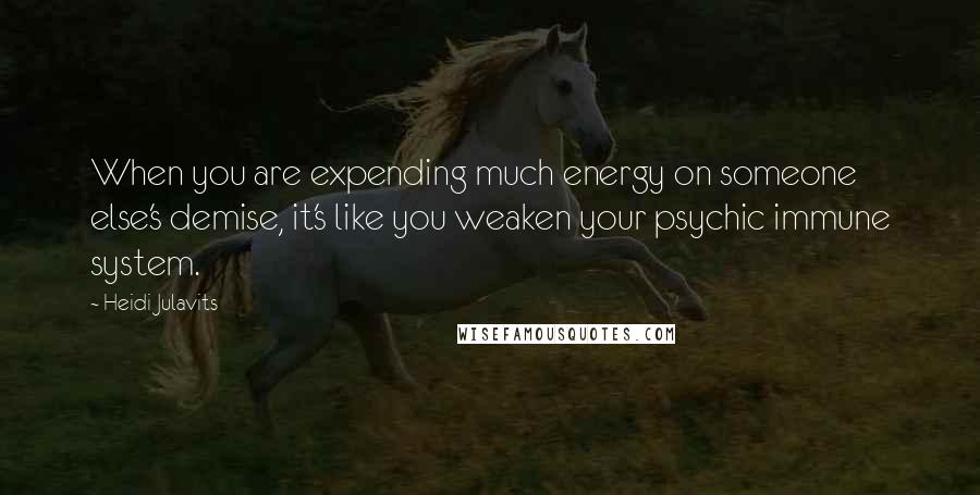 Heidi Julavits Quotes: When you are expending much energy on someone else's demise, it's like you weaken your psychic immune system.