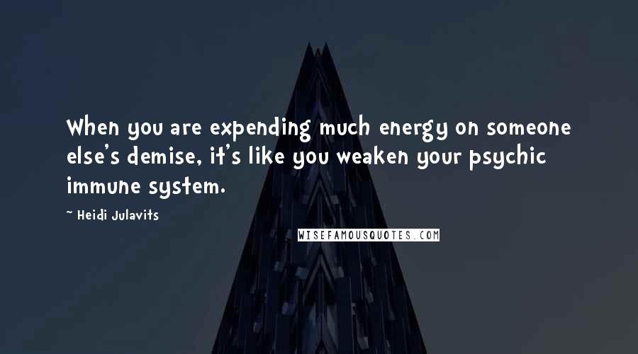 Heidi Julavits Quotes: When you are expending much energy on someone else's demise, it's like you weaken your psychic immune system.