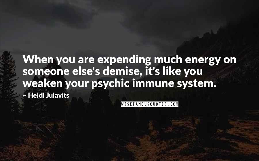 Heidi Julavits Quotes: When you are expending much energy on someone else's demise, it's like you weaken your psychic immune system.